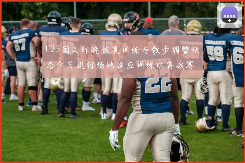 U23国足昨晚恢复训练与散步调整状态今日进行场地适应训练以备战赛事