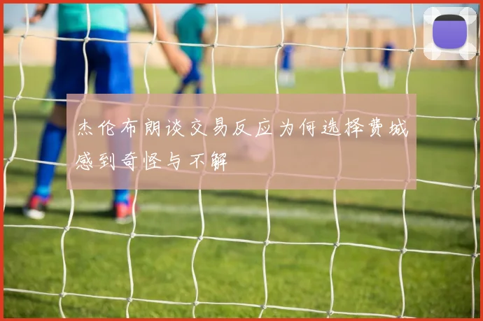 杰伦布朗谈交易反应为何选择费城感到奇怪与不解