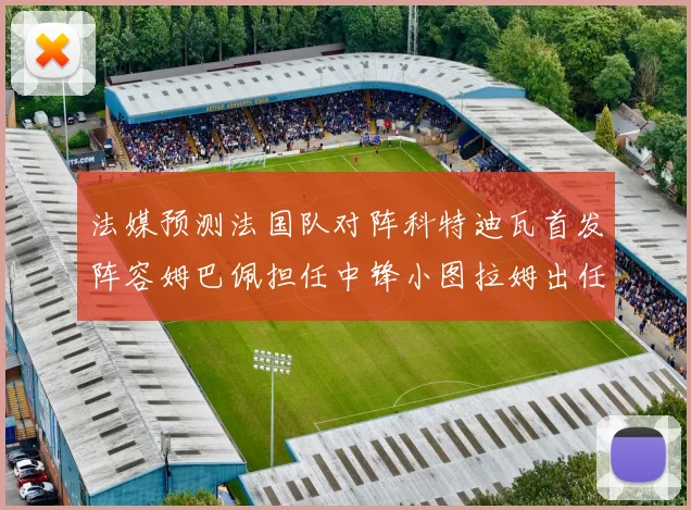 法媒预测法国队对阵科特迪瓦首发阵容姆巴佩担任中锋小图拉姆出任左边锋
