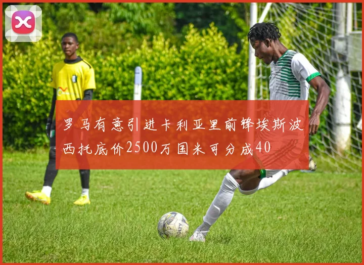 罗马有意引进卡利亚里前锋埃斯波西托底价2500万国米可分成40