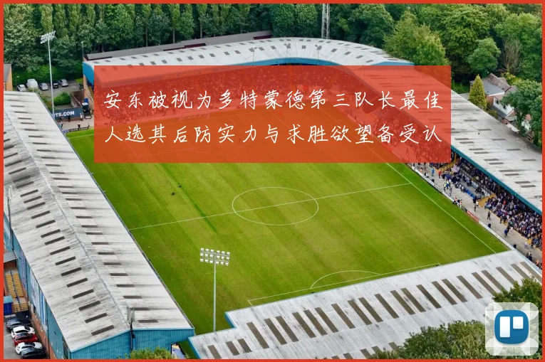 安东被视为多特蒙德第三队长最佳人选其后防实力与求胜欲望备受认可