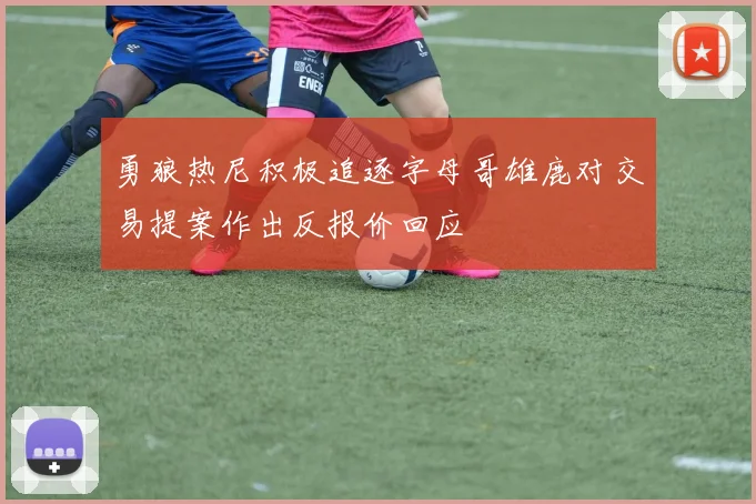 勇狼热尼积极追逐字母哥雄鹿对交易提案作出反报价回应