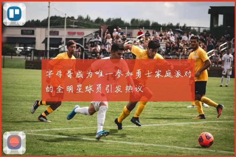 字母哥成为唯一参加勇士家庭派对的全明星球员引发热议