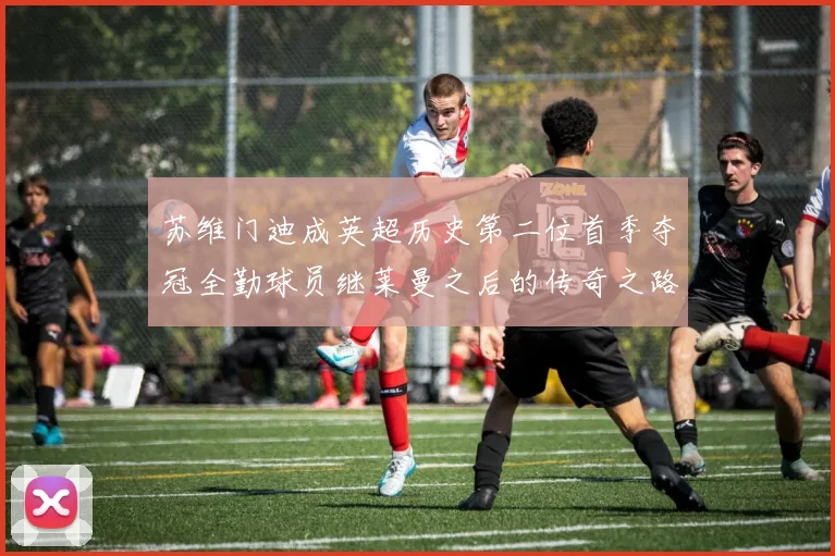 苏维门迪成英超历史第二位首季夺冠全勤球员继莱曼之后的传奇之路