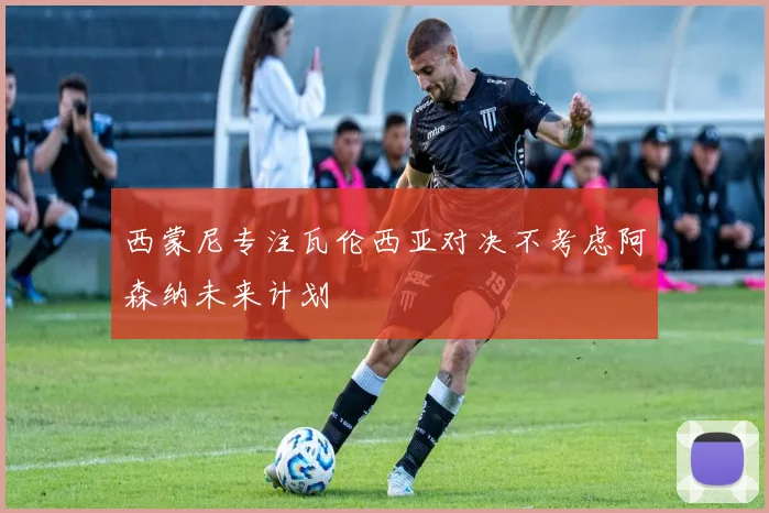 西蒙尼专注瓦伦西亚对决不考虑阿森纳未来计划