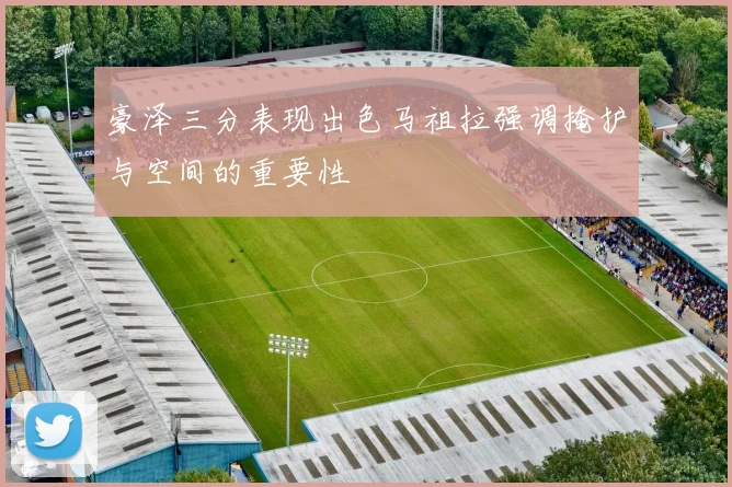 豪泽三分表现出色马祖拉强调掩护与空间的重要性