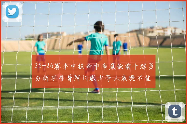 25-26赛季中投命中率最低前十球员分析字母哥阿门威少等人表现不佳