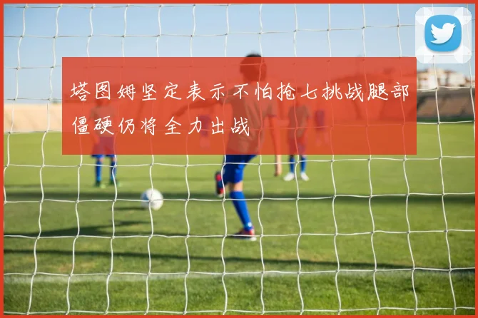 塔图姆坚定表示不怕抢七挑战腿部僵硬仍将全力出战