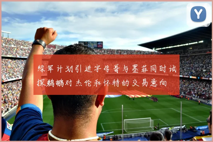 绿军计划引进字母哥与墨菲同时试探鹈鹕对杰伦和怀特的交易意向