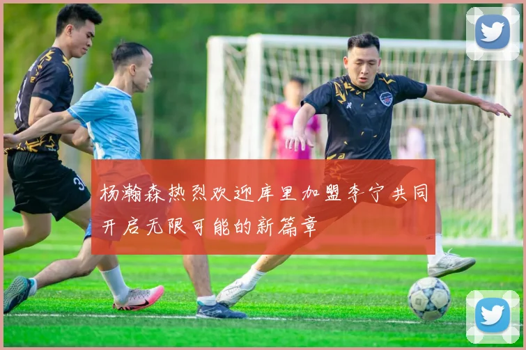 杨瀚森热烈欢迎库里加盟李宁共同开启无限可能的新篇章