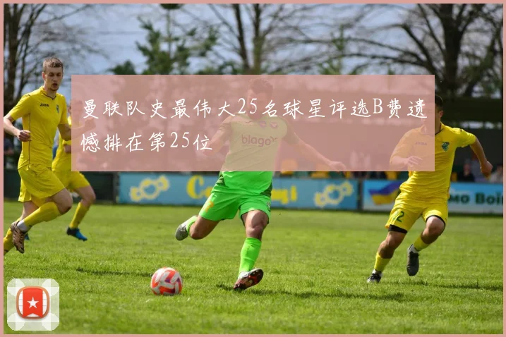 曼联队史最伟大25名球星评选B费遗憾排在第25位