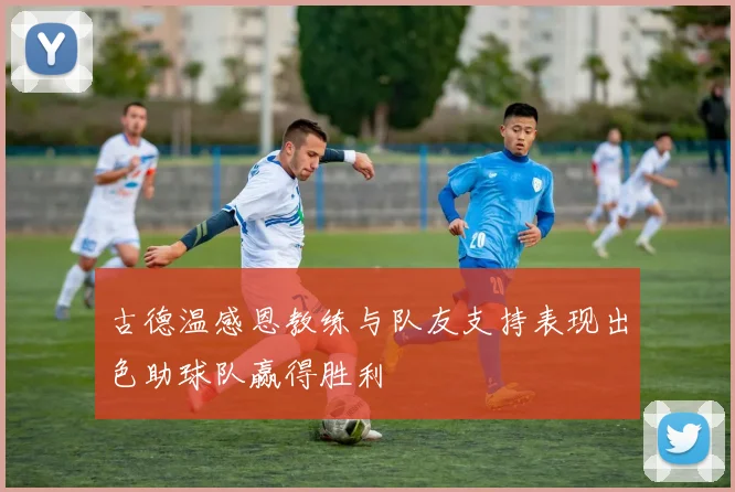 古德温感恩教练与队友支持表现出色助球队赢得胜利