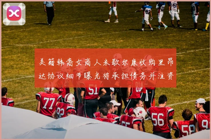 美籍韩裔女商人米歇尔康收购里昂达协议细节曝光将承担债务并注资