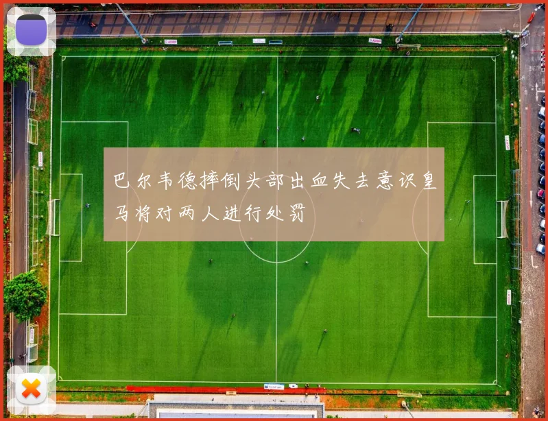 巴尔韦德摔倒头部出血失去意识皇马将对两人进行处罚