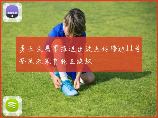 勇士交易墨菲送出波杰姆穆迪11号签及未来首轮互换权