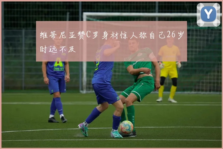 维蒂尼亚赞C罗身材惊人称自己26岁时远不及