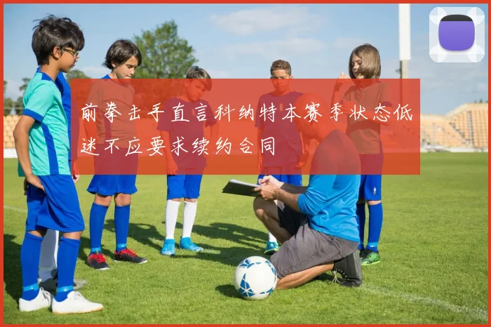 前拳击手直言科纳特本赛季状态低迷不应要求续约合同