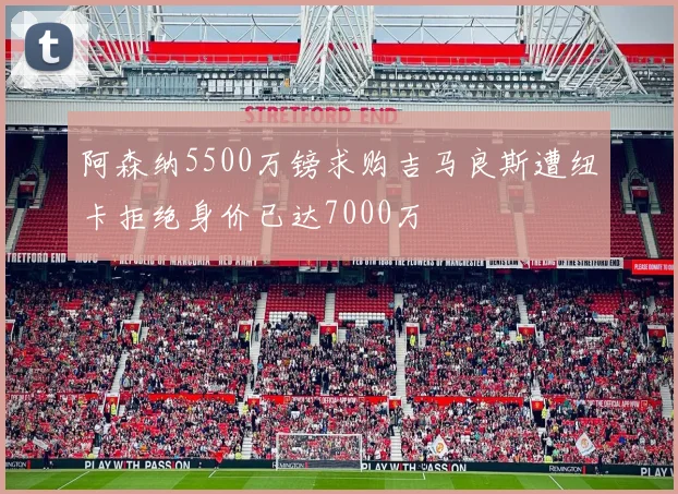 阿森纳5500万镑求购吉马良斯遭纽卡拒绝身价已达7000万