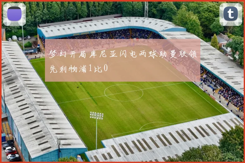 梦幻开局库尼亚闪电两球助曼联领先利物浦1比0