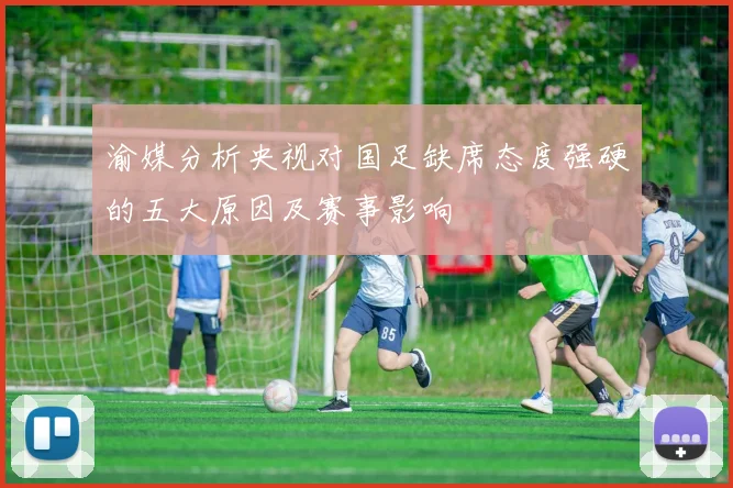 渝媒分析央视对国足缺席态度强硬的五大原因及赛事影响