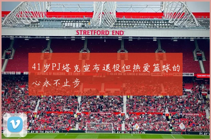 41岁PJ塔克宣布退役但热爱篮球的心永不止步