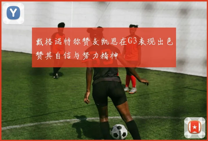戴格诺特称赞麦凯恩在G3表现出色赞其自信与努力精神