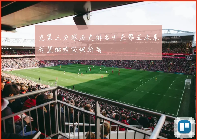 克莱三分球历史排名升至第五未来有望继续突破新高