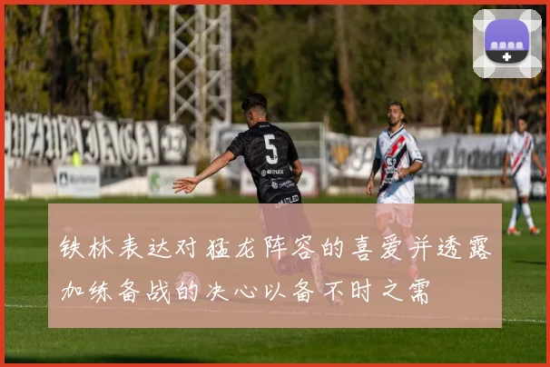 铁林表达对猛龙阵容的喜爱并透露加练备战的决心以备不时之需