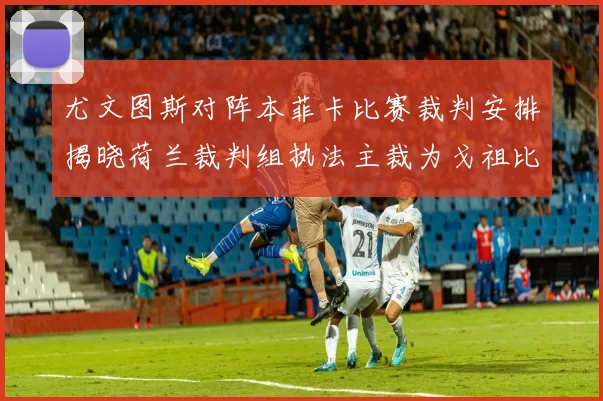 尤文图斯对阵本菲卡比赛裁判安排揭晓荷兰裁判组执法主裁为戈祖比尤克