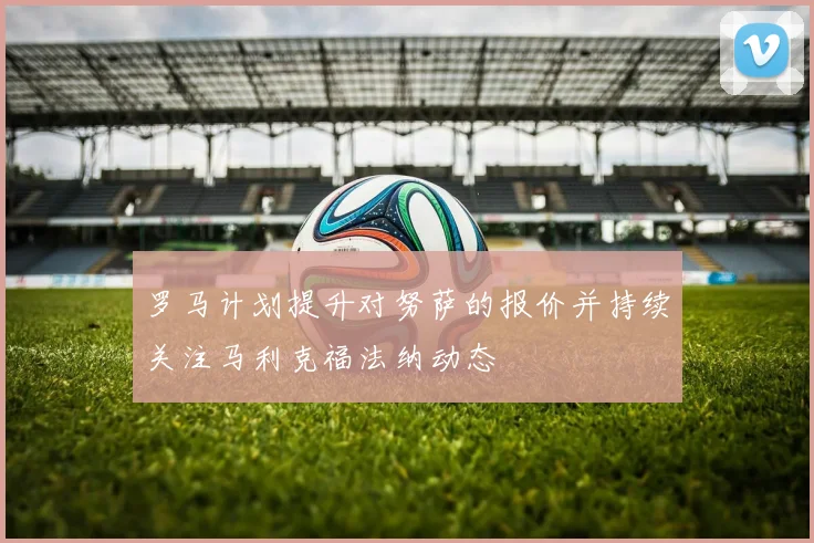 罗马计划提升对努萨的报价并持续关注马利克福法纳动态